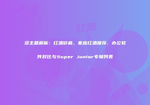 多主题解析：红酒价格、家庭红酒推荐、办公软件对比与Super Junior专辑列表