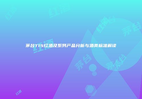 茅台T15红酒及系列产品分析与酒类标准解读