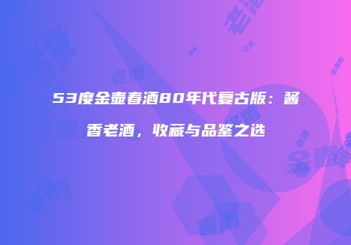 53度金壶春酒80年代复古版：酱香老酒，收藏与品鉴之选