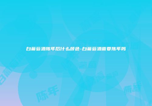 白葡萄酒陈年后什么颜色-白葡萄酒需要陈年吗