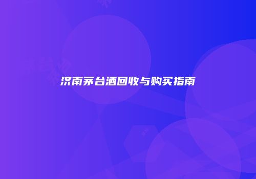 济南茅台酒回收与购买指南