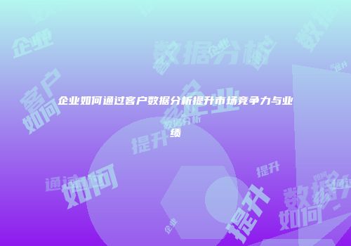 企业如何通过客户数据分析提升市场竞争力与业绩