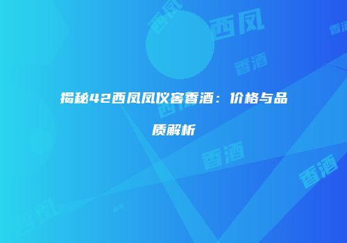 揭秘42西凤凤仪窖香酒：价格与品质解析