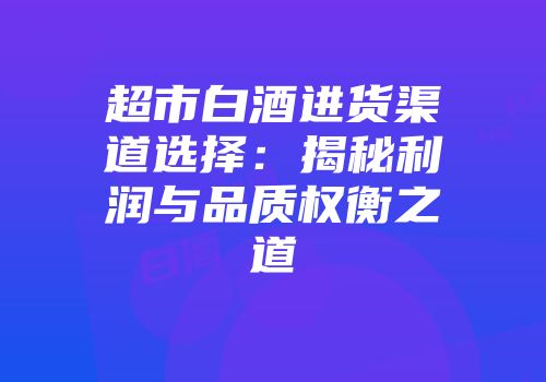 超市白酒进货渠道选择：揭秘利润与品质权衡之道