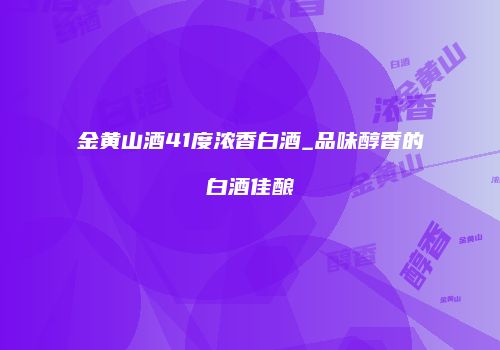 金黄山酒41度浓香白酒_品味醇香的白酒佳酿