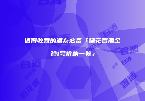 值得收藏的酒友必备「稻花香酒金珍1号价格一览」