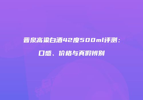 晋泉高粱白酒42度500ml评测：口感、价格与真假辨别