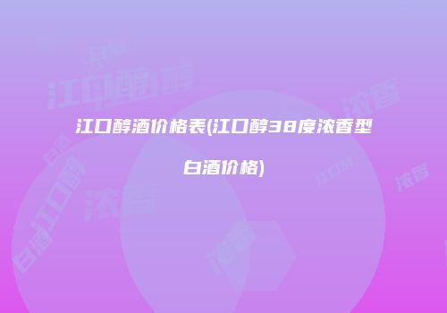 江口醇酒价格表(江口醇38度浓香型白酒价格)