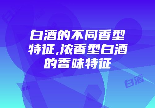 白酒的不同香型特征,浓香型白酒的香味特征
