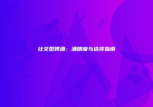 社交型啤酒：酒精度与选择指南