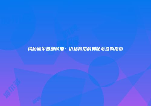 揭秘波尔多副牌酒：价格背后的奥秘与选购指南