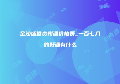 金沙盛世贵州酒价格表_一百七八的好酒有什么