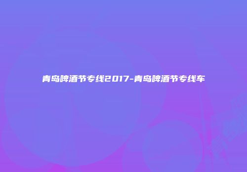 青岛啤酒节专线2017-青岛啤酒节专线车