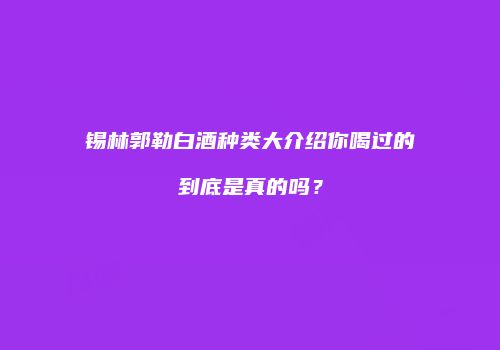 锡林郭勒白酒种类大介绍你喝过的到底是真的吗？