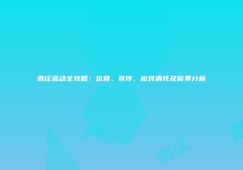 酒庄活动全攻略：运营、宣传、应对酒托及前景分析