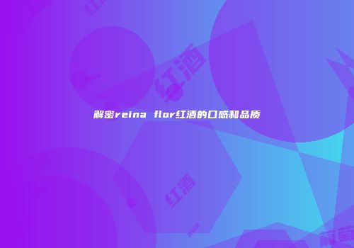 解密reina flor红酒的口感和品质