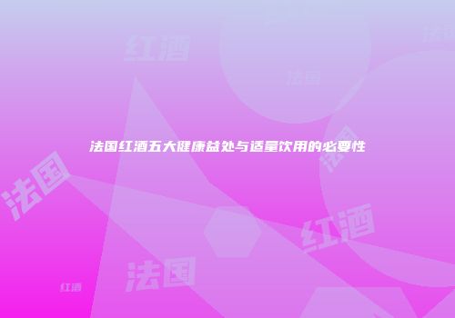 法国红酒五大健康益处与适量饮用的必要性