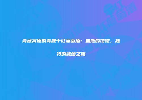 青藏高原的青稞干红葡萄酒：自然的馈赠，独特的味蕾之旅