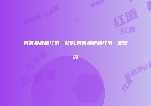 百香果能和红酒一起吗,百香果能和红酒一起喝吗