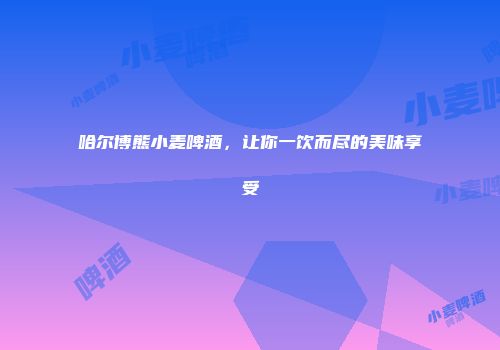 哈尔博熊小麦啤酒，让你一饮而尽的美味享受