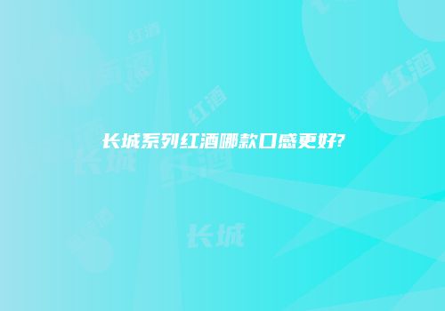 长城系列红酒哪款口感更好?