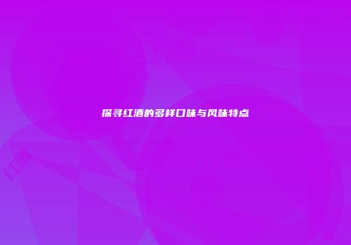 探寻红酒的多样口味与风味特点