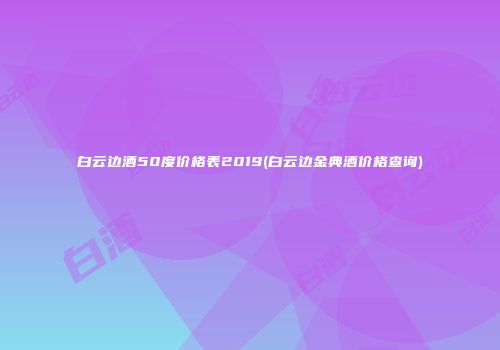 白云边酒50度价格表2019(白云边金典酒价格查询)