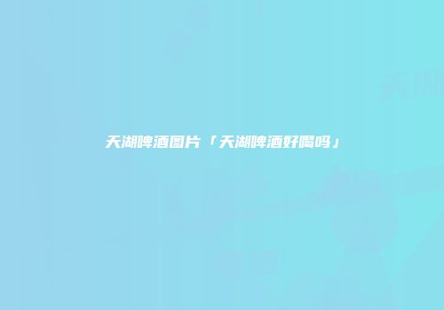 天湖啤酒图片「天湖啤酒好喝吗」