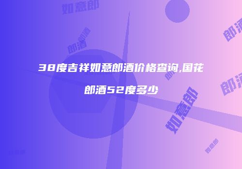38度吉祥如意郎酒价格查询,国花郎酒52度多少