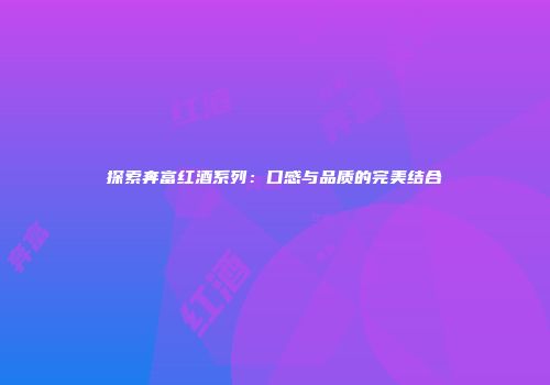 探索奔富红酒系列：口感与品质的完美结合