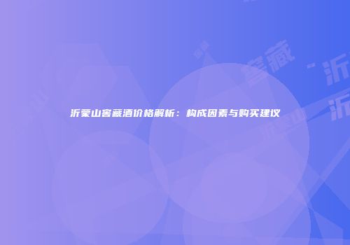 沂蒙山窖藏酒价格解析：构成因素与购买建议