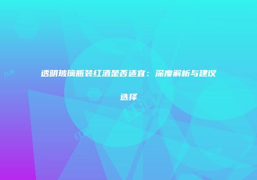 透明玻璃瓶装红酒是否适宜：深度解析与建议选择