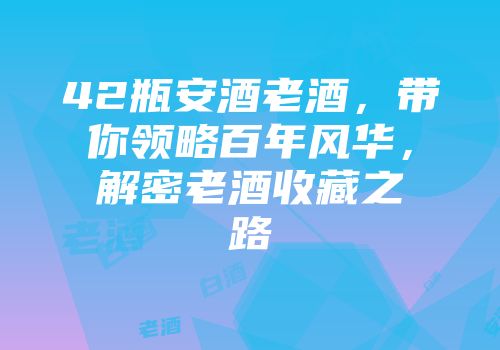 42瓶安酒老酒，带你领略百年风华，解密老酒收藏之路