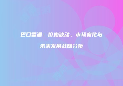 巴口香酒：价格波动、市场变化与未来发展战略分析