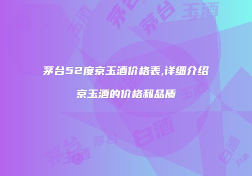 茅台52度京玉酒价格表,详细介绍京玉酒的价格和品质