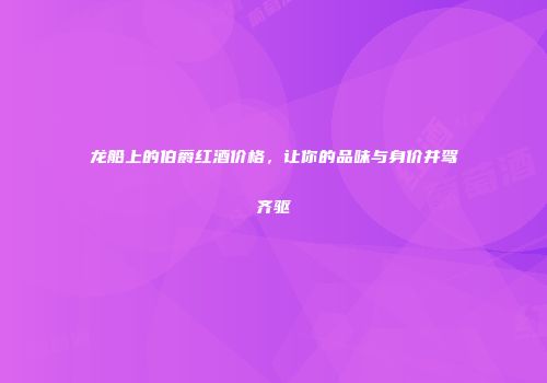 龙船上的伯爵红酒价格，让你的品味与身价并驾齐驱