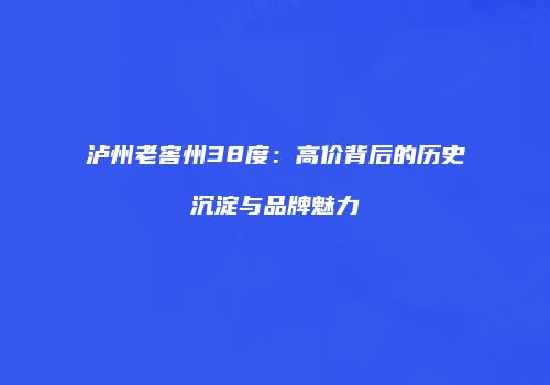 泸州老窖州38度：高价背后的历史沉淀与品牌魅力