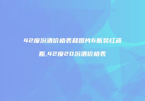 42度汾酒价格表和图片6瓶装红瓷瓶,42度20汾酒价格表