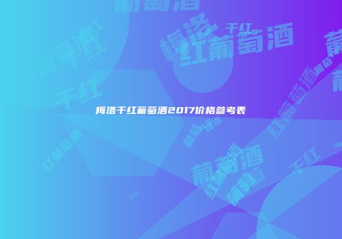 梅洛干红葡萄酒2017价格参考表