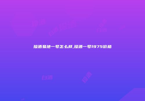 珍酒易地一号怎么样,珍酒一号1975价格