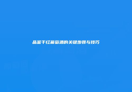 品鉴干红葡萄酒的关键步骤与技巧
