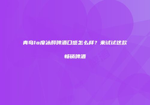 青岛1o度冰醇啤酒口感怎么样？来试试这款畅销啤酒