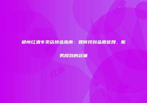 郑州红酒专卖店挑选指南：如何找到品质优良、服务周到的店铺