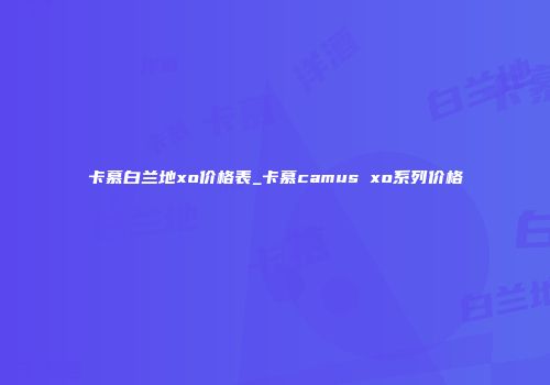 卡慕白兰地xo价格表_卡慕camus xo系列价格
