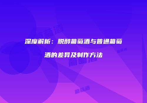 深度解析：脱醇葡萄酒与普通葡萄酒的差异及制作方法