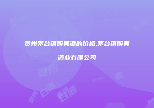 贵州茅台镇醉美酒的价格,茅台镇醉美酒业有限公司
