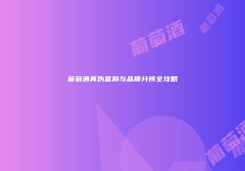 葡萄酒真伪鉴别与品质分辨全攻略