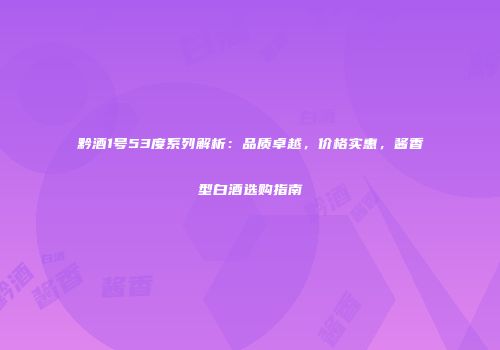 黔酒1号53度系列解析：品质卓越，价格实惠，酱香型白酒选购指南