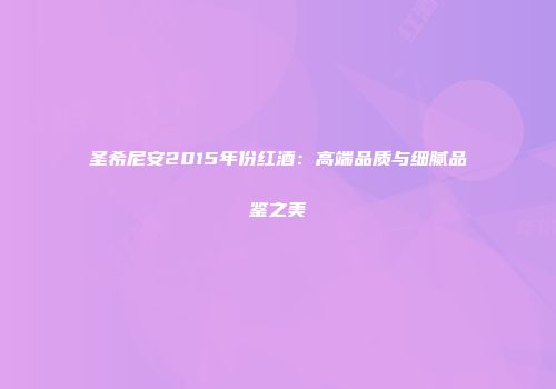 圣希尼安2015年份红酒：高端品质与细腻品鉴之美