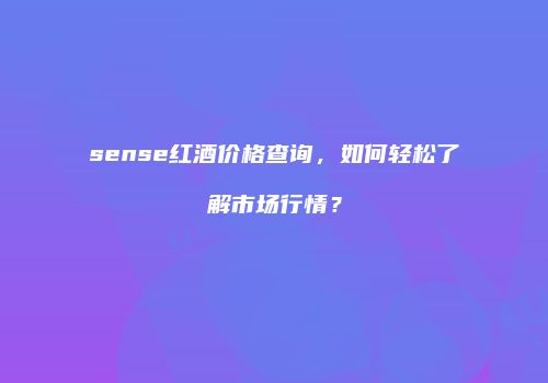 sense红酒价格查询，如何轻松了解市场行情？